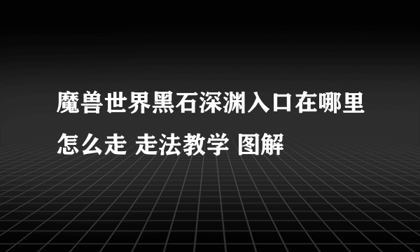 魔兽世界黑石深渊入口在哪里怎么走 走法教学 图解