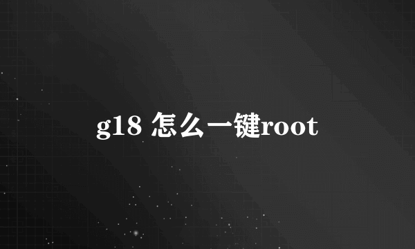 g18 怎么一键root