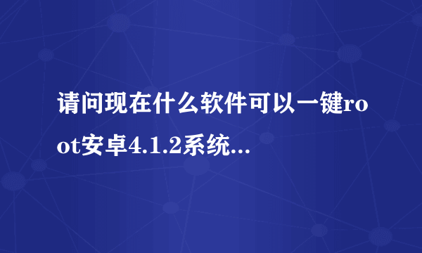 请问现在什么软件可以一键root安卓4.1.2系统的手机？