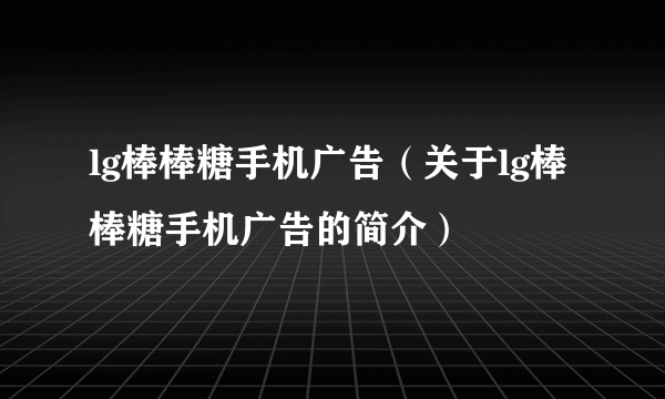 lg棒棒糖手机广告（关于lg棒棒糖手机广告的简介）