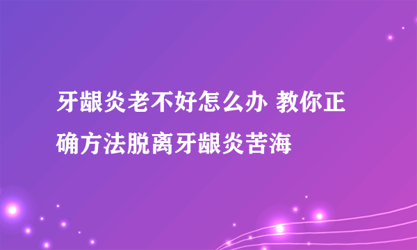 牙龈炎老不好怎么办 教你正确方法脱离牙龈炎苦海