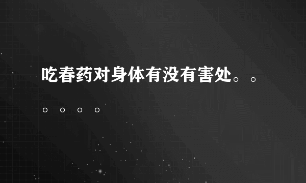 吃春药对身体有没有害处。。。。。。