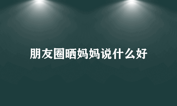 朋友圈晒妈妈说什么好