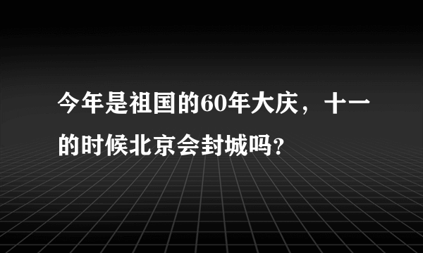 今年是祖国的60年大庆，十一的时候北京会封城吗？