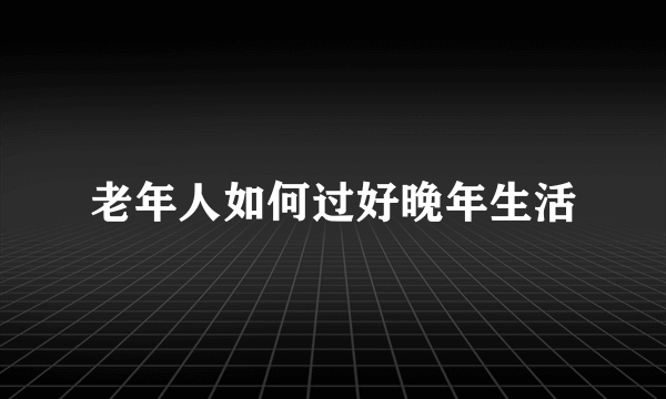 老年人如何过好晚年生活