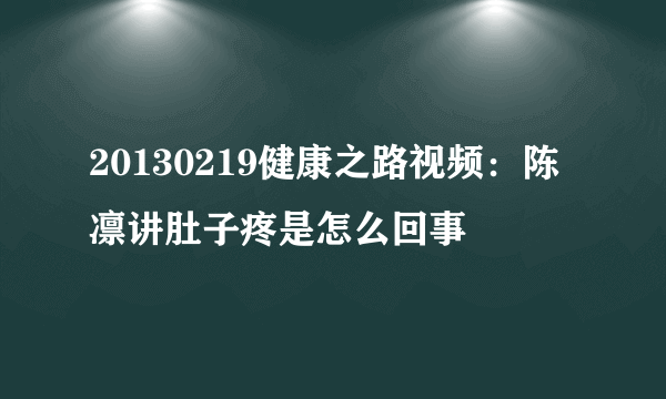 20130219健康之路视频：陈凛讲肚子疼是怎么回事