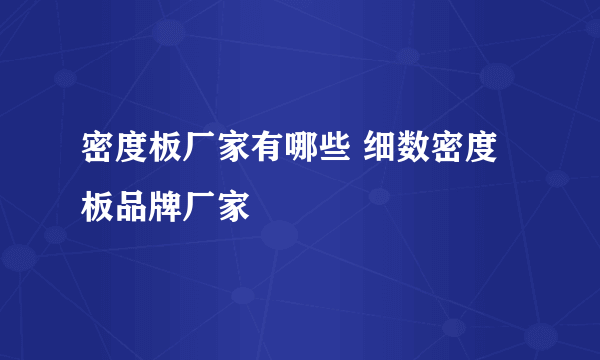 密度板厂家有哪些 细数密度板品牌厂家