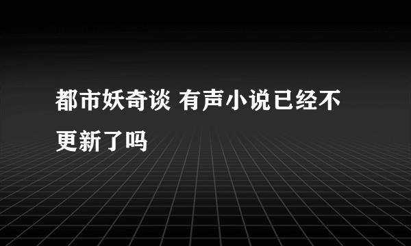 都市妖奇谈 有声小说已经不更新了吗