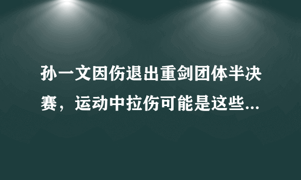 孙一文因伤退出重剑团体半决赛，运动中拉伤可能是这些原因造成的