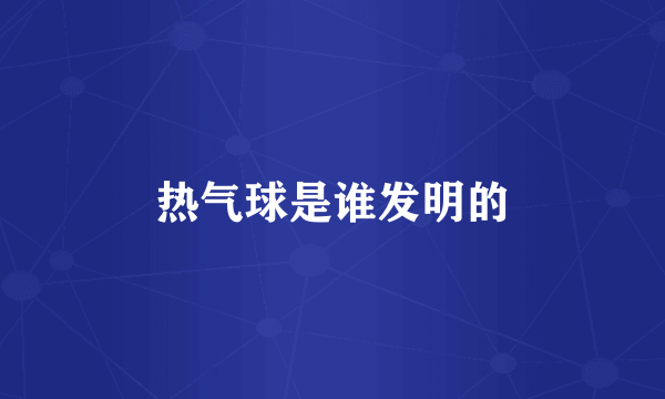 热气球是谁发明的