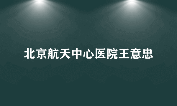 北京航天中心医院王意忠
