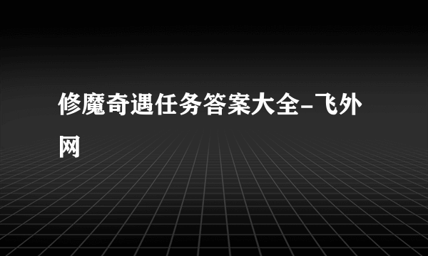 修魔奇遇任务答案大全-飞外网