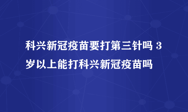科兴新冠疫苗要打第三针吗 3岁以上能打科兴新冠疫苗吗