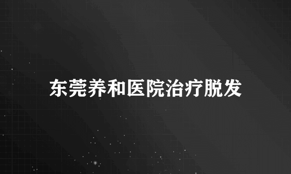 东莞养和医院治疗脱发