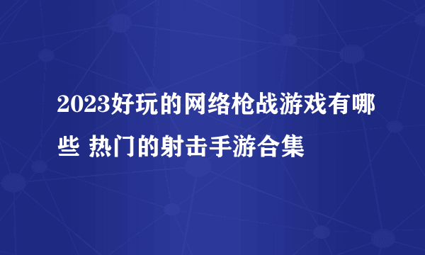 2023好玩的网络枪战游戏有哪些 热门的射击手游合集