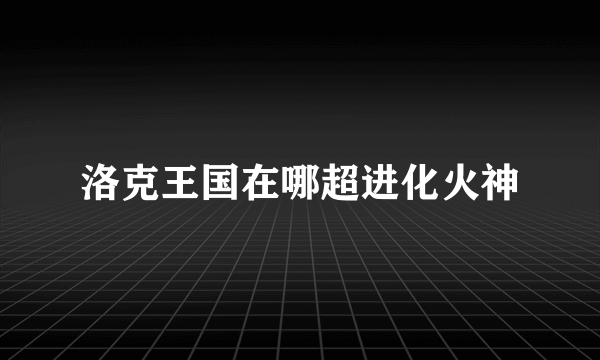 洛克王国在哪超进化火神