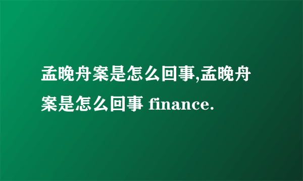 孟晚舟案是怎么回事,孟晚舟案是怎么回事 finance.