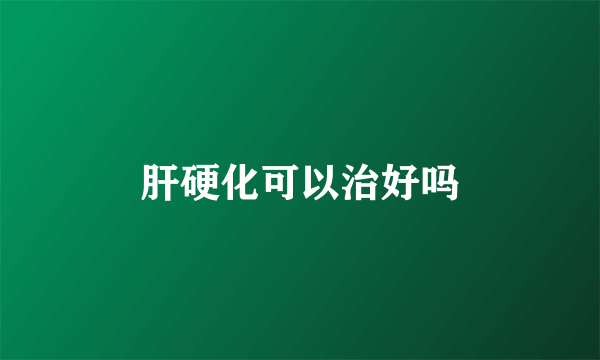 肝硬化可以治好吗