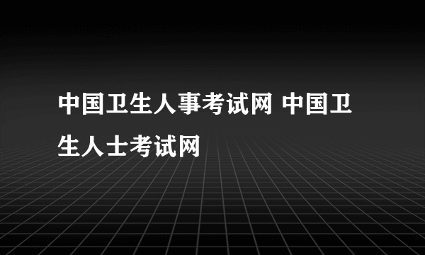 中国卫生人事考试网 中国卫生人士考试网