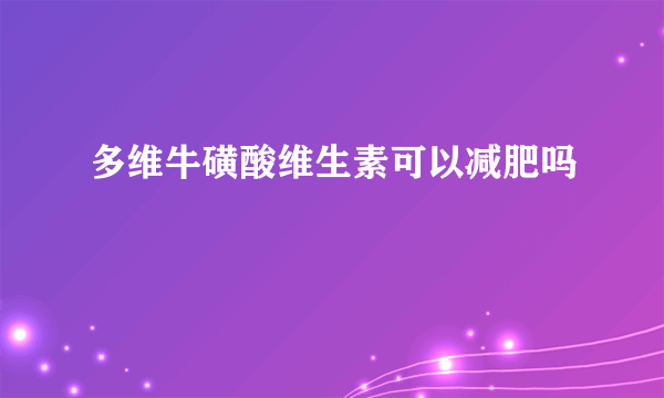 多维牛磺酸维生素可以减肥吗