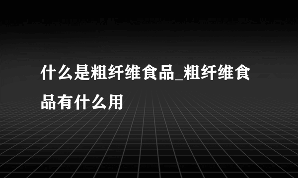 什么是粗纤维食品_粗纤维食品有什么用