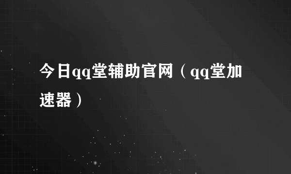 今日qq堂辅助官网（qq堂加速器）