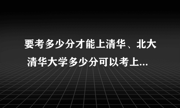 要考多少分才能上清华、北大 清华大学多少分可以考上2020