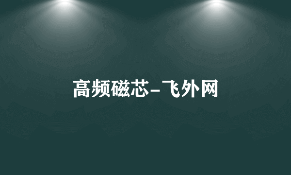 高频磁芯-飞外网