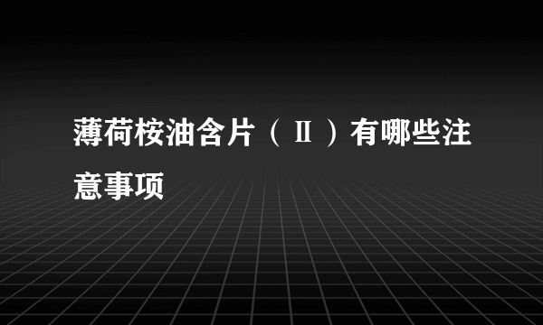 薄荷桉油含片（Ⅱ）有哪些注意事项