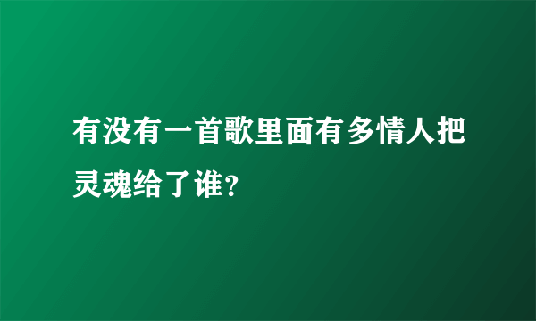 有没有一首歌里面有多情人把灵魂给了谁？