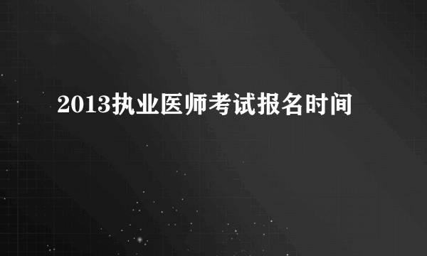 2013执业医师考试报名时间
