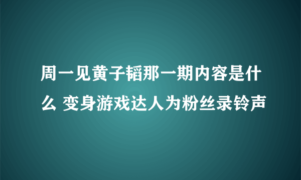 周一见黄子韬那一期内容是什么 变身游戏达人为粉丝录铃声