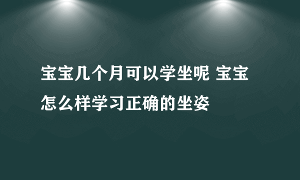 宝宝几个月可以学坐呢 宝宝怎么样学习正确的坐姿