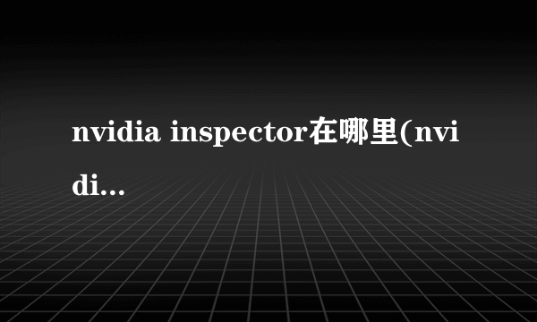 nvidia inspector在哪里(nvidia inspector怎么用)