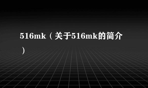 516mk（关于516mk的简介）