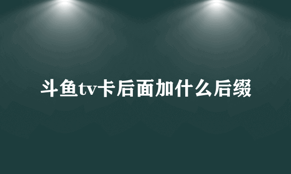 斗鱼tv卡后面加什么后缀