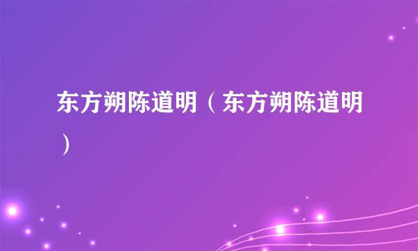 东方朔陈道明(东方朔陈道明)