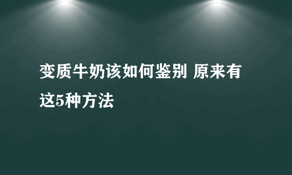 变质牛奶该如何鉴别 原来有这5种方法