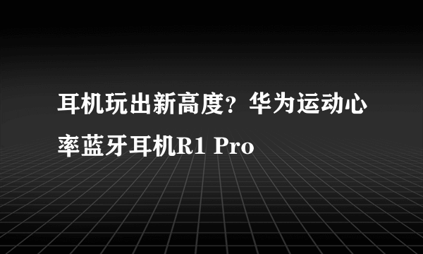 耳机玩出新高度？华为运动心率蓝牙耳机R1 Pro