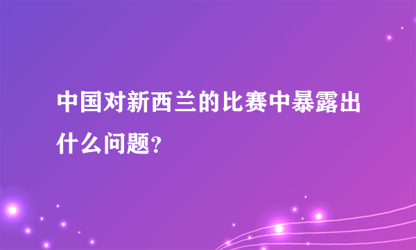 中国对新西兰的比赛中暴露出什么问题？