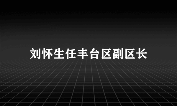 刘怀生任丰台区副区长