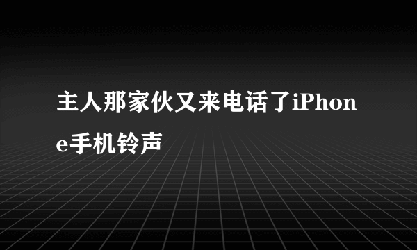 主人那家伙又来电话了iPhone手机铃声