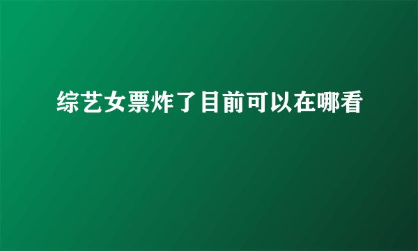 综艺女票炸了目前可以在哪看