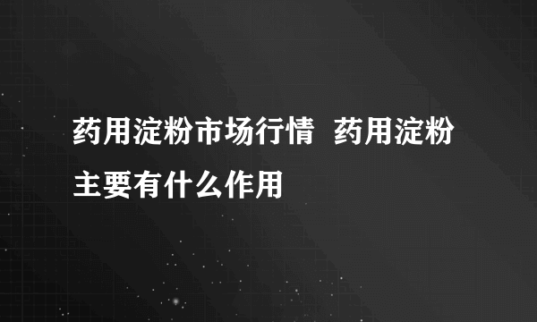 药用淀粉市场行情  药用淀粉主要有什么作用