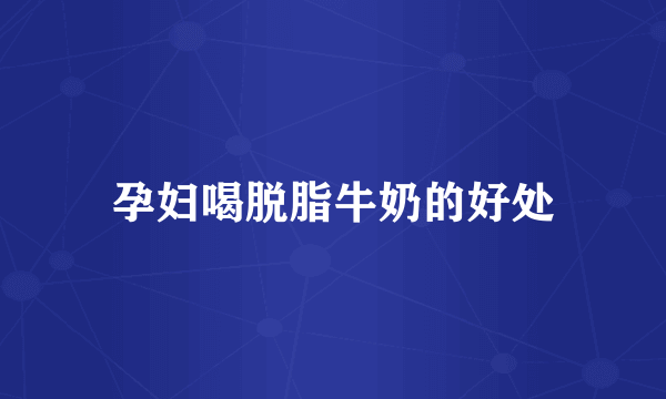 孕妇喝脱脂牛奶的好处