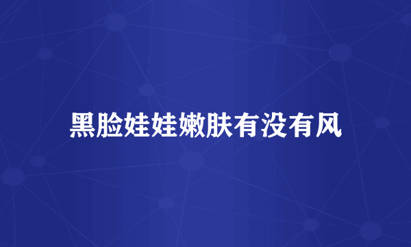 黑脸娃娃嫩肤有没有风