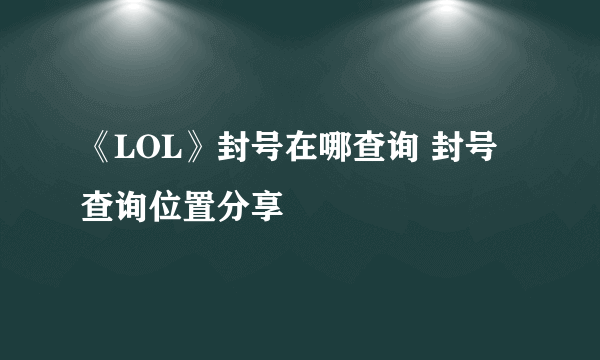 《LOL》封号在哪查询 封号查询位置分享