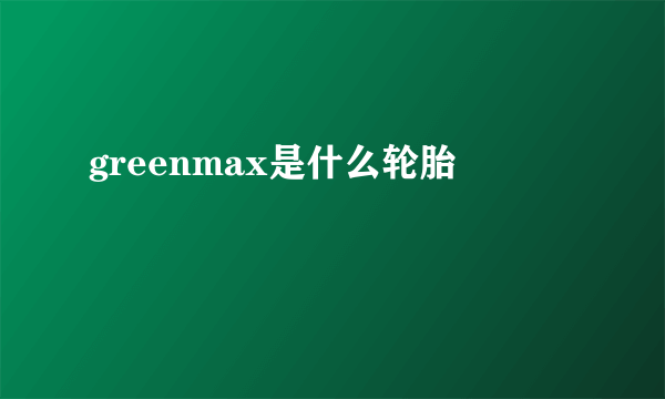 greenmax是什么轮胎