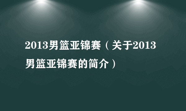 2013男篮亚锦赛（关于2013男篮亚锦赛的简介）