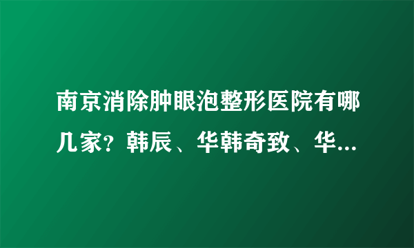 南京消除肿眼泡整形医院有哪几家？韩辰、华韩奇致、华美上榜！